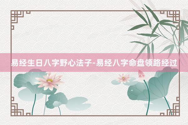 易经生日八字野心法子-易经八字命盘领路经过