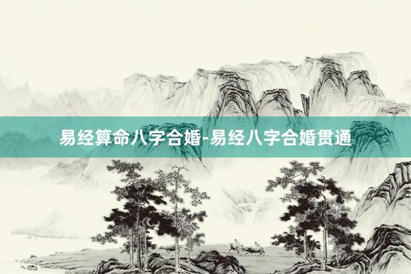 易经算命八字合婚-易经八字合婚贯通