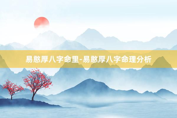 易憨厚八字命里-易憨厚八字命理分析