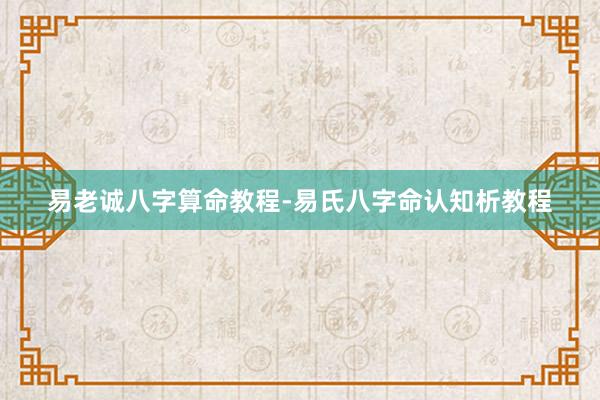 易老诚八字算命教程-易氏八字命认知析教程