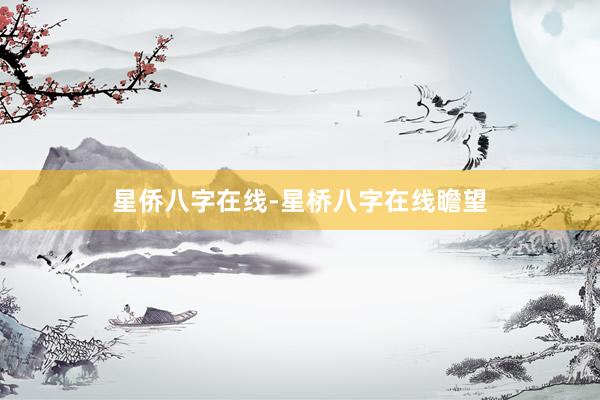 星侨八字在线-星桥八字在线瞻望