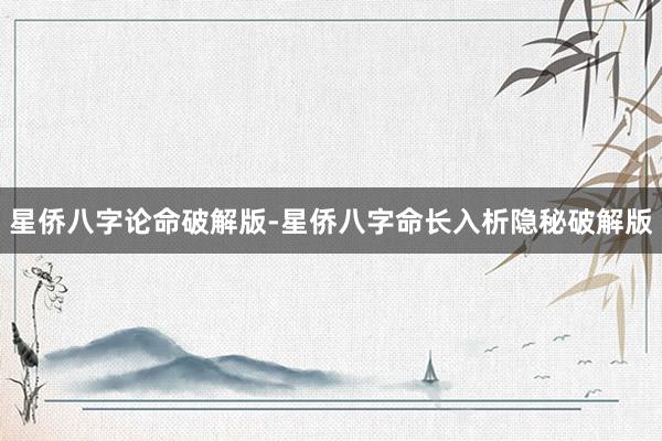 星侨八字论命破解版-星侨八字命长入析隐秘破解版